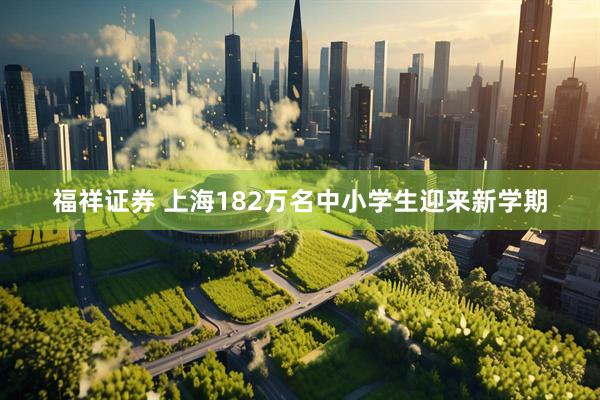 福祥证券 上海182万名中小学生迎来新学期