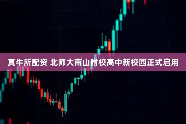 真牛所配资 北师大南山附校高中新校园正式启用