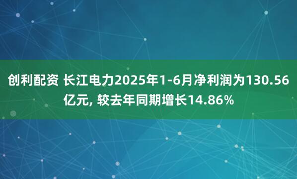 创利配资 长江电力2025年1-6月净利润为130.56亿元, 较去年同期增长14.86%