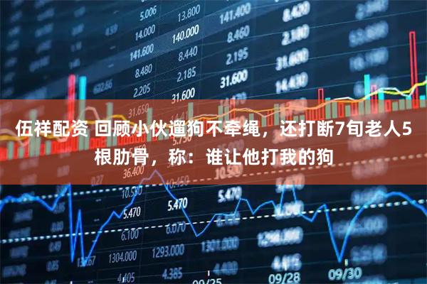 伍祥配资 回顾小伙遛狗不牵绳，还打断7旬老人5根肋骨，称：谁让他打我的狗