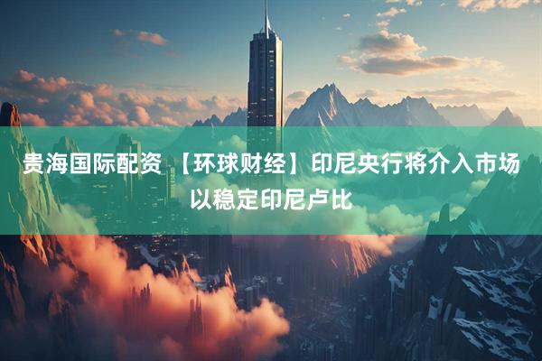 贵海国际配资 【环球财经】印尼央行将介入市场以稳定印尼卢比