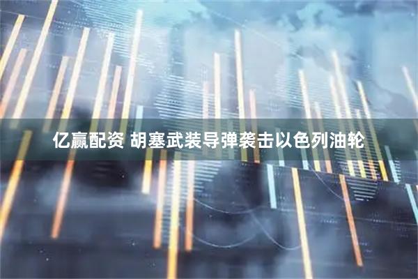 亿赢配资 胡塞武装导弹袭击以色列油轮