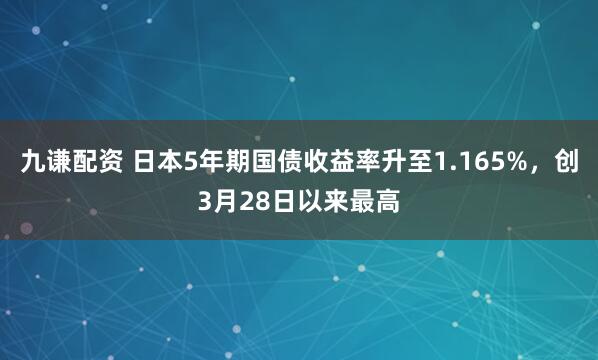 九谦配资 日本5年期国债收益率升至1.165%，创3月28日以来最高