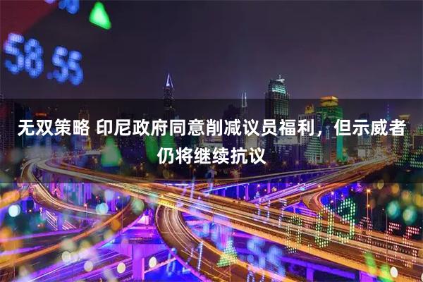 无双策略 印尼政府同意削减议员福利，但示威者仍将继续抗议