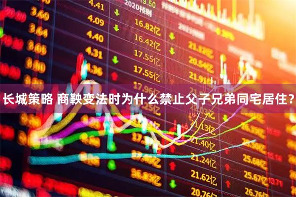 长城策略 商鞅变法时为什么禁止父子兄弟同宅居住？