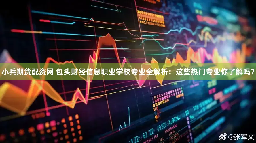 小兵期货配资网 包头财经信息职业学校专业全解析：这些热门专业你了解吗？