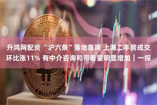 升鸿网配资 “沪六条”落地首周 上海二手房成交环比涨11% 有中介咨询和带看量明显增加︱一探
