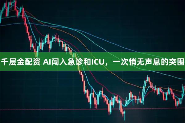 千层金配资 AI闯入急诊和ICU，一次悄无声息的突围