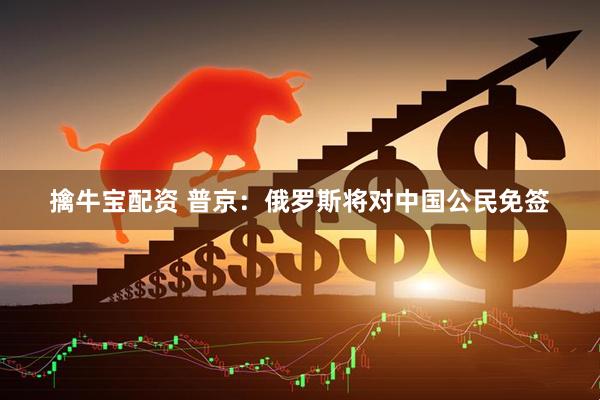 擒牛宝配资 普京：俄罗斯将对中国公民免签