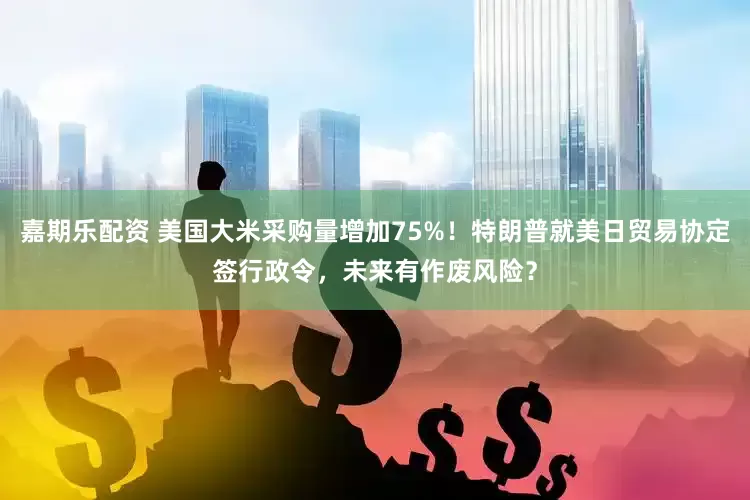 嘉期乐配资 美国大米采购量增加75%！特朗普就美日贸易协定签行政令，未来有作废风险？