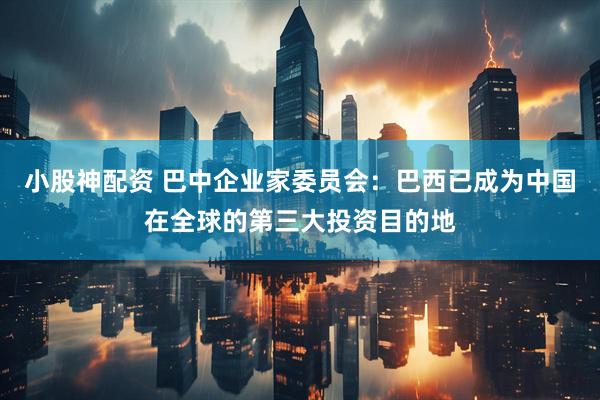 小股神配资 巴中企业家委员会：巴西已成为中国在全球的第三大投资目的地
