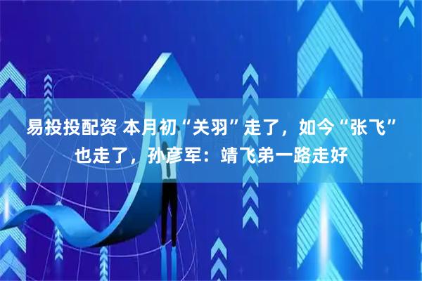 易投投配资 本月初“关羽”走了，如今“张飞”也走了，孙彦军：靖飞弟一路走好