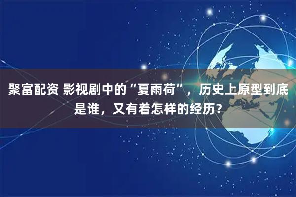 聚富配资 影视剧中的“夏雨荷”，历史上原型到底是谁，又有着怎样的经历？