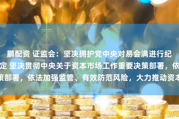 鹏配资 证监会：坚决拥护党中央对易会满进行纪律审查和监察调查的决定 坚决贯彻中央关于资本市场工作重要决策部署，依法加强监管、有效防范风险，大力推动资本市场高质量发展
