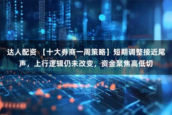 达人配资 【十大券商一周策略】短期调整接近尾声，上行逻辑仍未改变，资金聚焦高低切