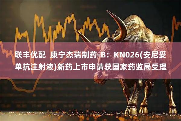 联丰优配  康宁杰瑞制药-B：KN026(安尼妥单抗注射液)新药上市申请获国家药监局受理