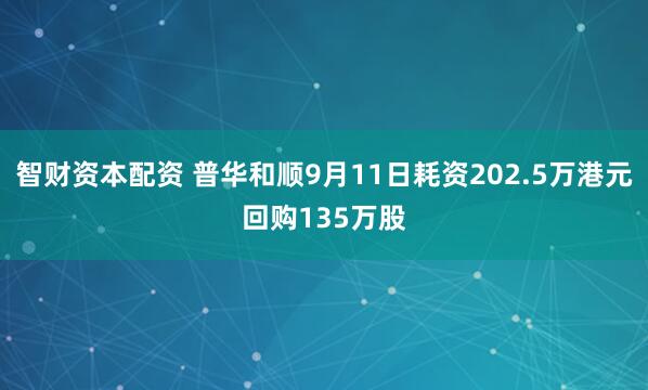 智财资本配资 普华和顺9月11日耗资202.5万港元回购135万股
