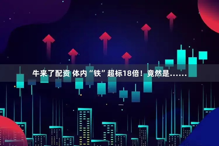 牛来了配资 体内“铁”超标18倍！竟然是……