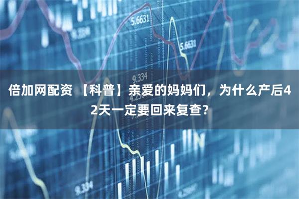 倍加网配资 【科普】亲爱的妈妈们，为什么产后42天一定要回来复查？