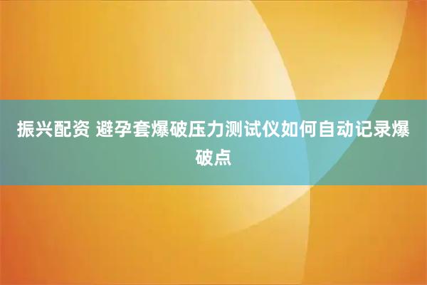 振兴配资 避孕套爆破压力测试仪如何自动记录爆破点