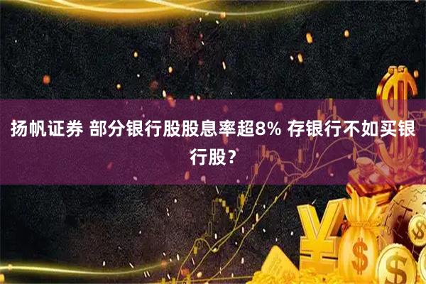 扬帆证券 部分银行股股息率超8% 存银行不如买银行股？