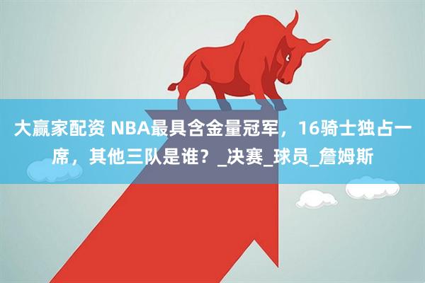大赢家配资 NBA最具含金量冠军，16骑士独占一席，其他三队是谁？_决赛_球员_詹姆斯