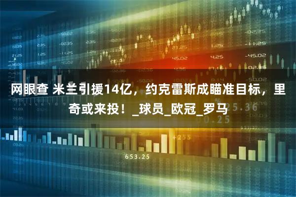 网眼查 米兰引援14亿，约克雷斯成瞄准目标，里奇或来投！_球员_欧冠_罗马
