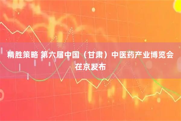 精胜策略 第六届中国（甘肃）中医药产业博览会在京发布