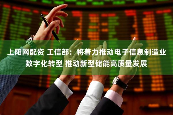上阳网配资 工信部：将着力推动电子信息制造业数字化转型 推动新型储能高质量发展