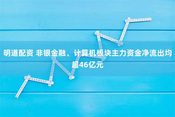 明道配资 非银金融、计算机板块主力资金净流出均超46亿元