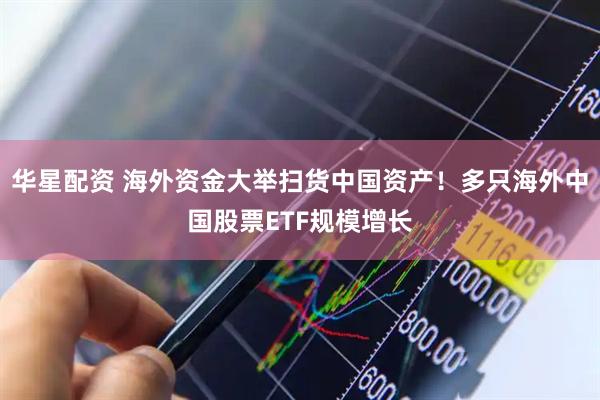 华星配资 海外资金大举扫货中国资产！多只海外中国股票ETF规模增长