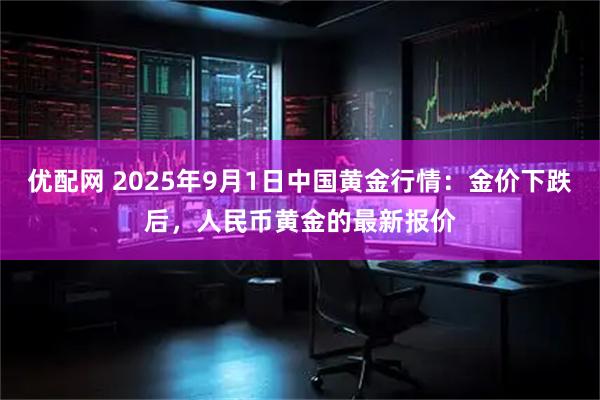 优配网 2025年9月1日中国黄金行情：金价下跌后，人民币黄金的最新报价