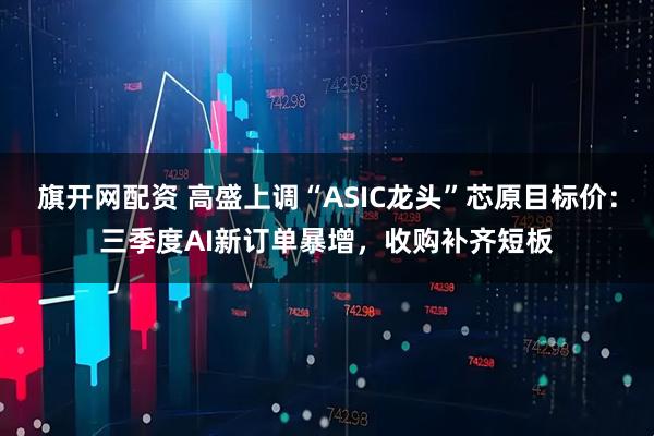 旗开网配资 高盛上调“ASIC龙头”芯原目标价：三季度AI新订单暴增，收购补齐短板