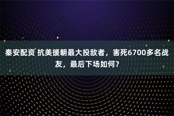 秦安配资 抗美援朝最大投敌者，害死6700多名战友，最后下场如何？