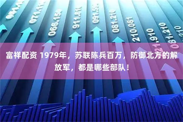 富祥配资 1979年，苏联陈兵百万，防御北方的解放军，都是哪些部队！