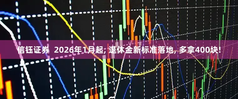信钰证券  2026年1月起, 退休金新标准落地, 多拿400块!